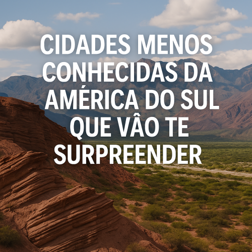 🌄 Cidades Menos Conhecidas da América do Sul que Vão Te Surpreender